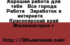 Хорошая работа для тебя - Все города Работа » Заработок в интернете   . Красноярский край,Железногорск г.